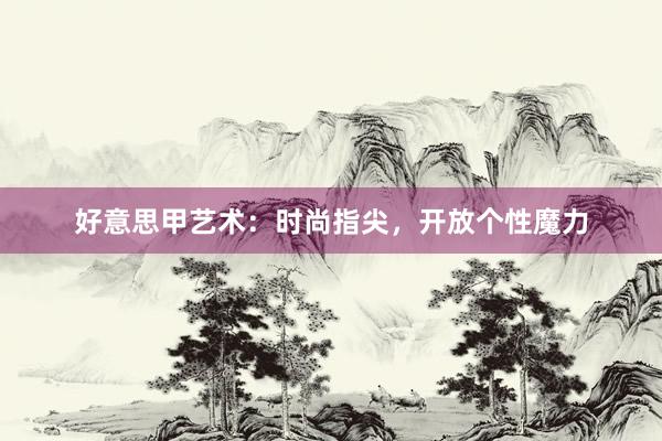 好意思甲艺术：时尚指尖，开放个性魔力