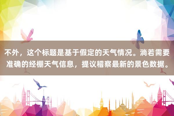 不外，这个标题是基于假定的天气情况。淌若需要准确的经棚天气信息，提议稽察最新的景色数据。