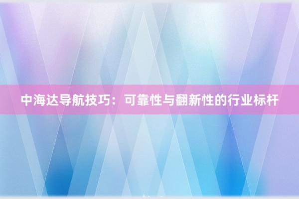 中海达导航技巧：可靠性与翻新性的行业标杆