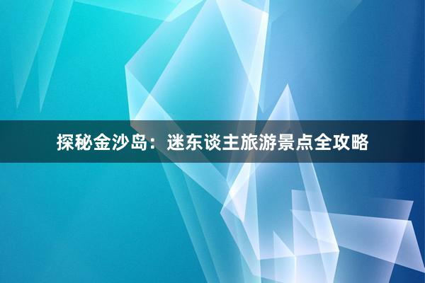 探秘金沙岛：迷东谈主旅游景点全攻略