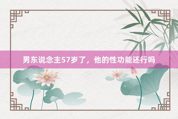 男东说念主57岁了，他的性功能还行吗