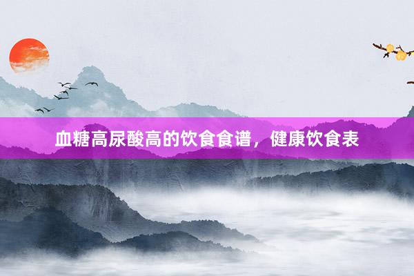 血糖高尿酸高的饮食食谱，健康饮食表
