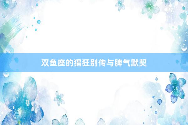 双鱼座的猖狂别传与脾气默契